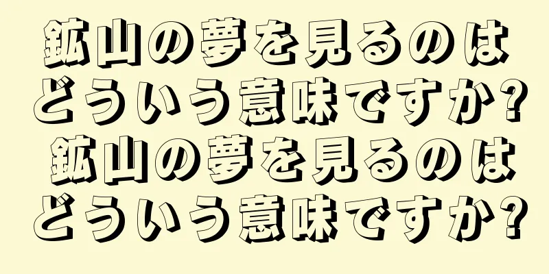 鉱山の夢を見るのはどういう意味ですか? 鉱山の夢を見るのはどういう意味ですか?