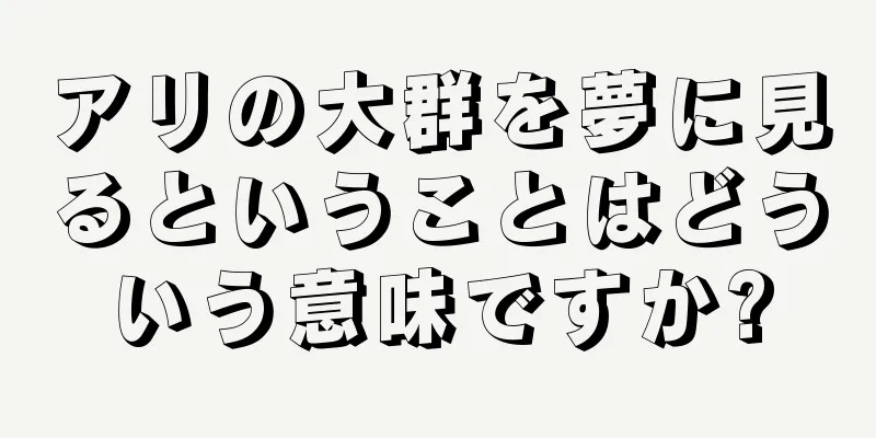 アリの大群を夢に見るということはどういう意味ですか?