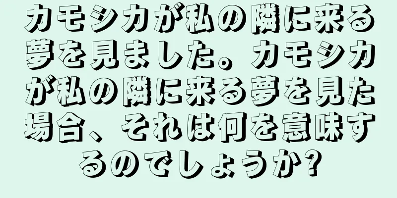 カモシカが私の隣に来る夢を見ました。カモシカが私の隣に来る夢を見た場合、それは何を意味するのでしょうか?