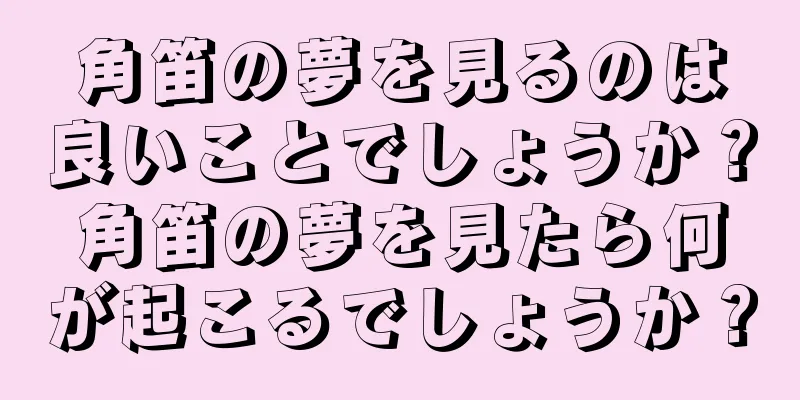 角笛の夢を見るのは良いことでしょうか？角笛の夢を見たら何が起こるでしょうか？