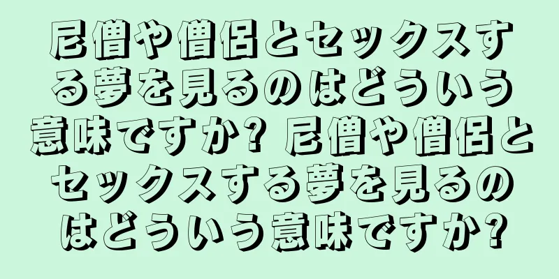 尼僧や僧侶とセックスする夢を見るのはどういう意味ですか? 尼僧や僧侶とセックスする夢を見るのはどういう意味ですか?
