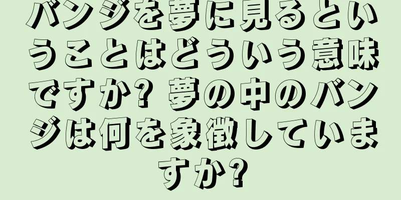 バンジを夢に見るということはどういう意味ですか? 夢の中のバンジは何を象徴していますか?