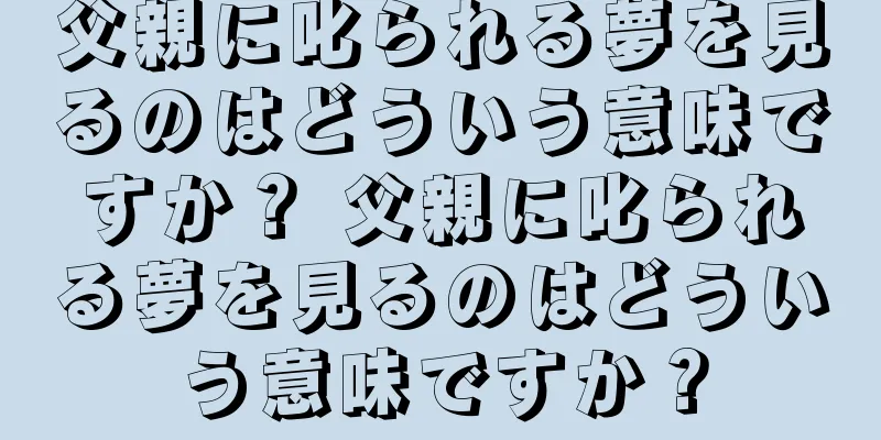 父親に叱られる夢を見るのはどういう意味ですか？ 父親に叱られる夢を見るのはどういう意味ですか？