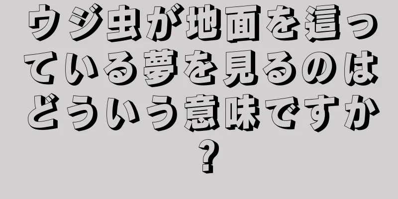 ウジ虫が地面を這っている夢を見るのはどういう意味ですか？