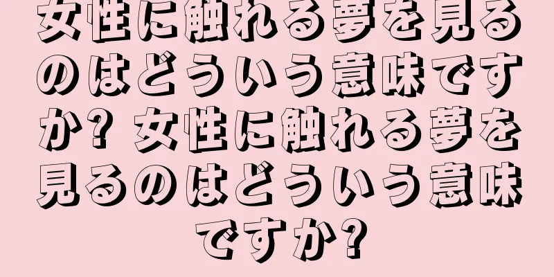 女性に触れる夢を見るのはどういう意味ですか? 女性に触れる夢を見るのはどういう意味ですか?