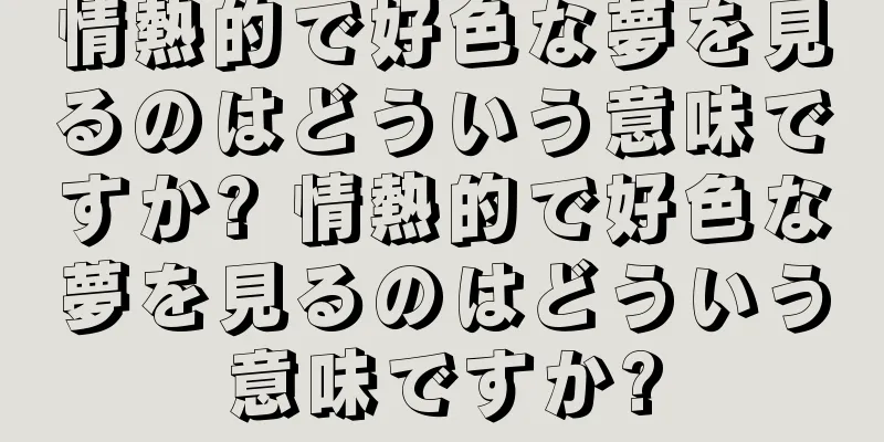 情熱的で好色な夢を見るのはどういう意味ですか? 情熱的で好色な夢を見るのはどういう意味ですか?