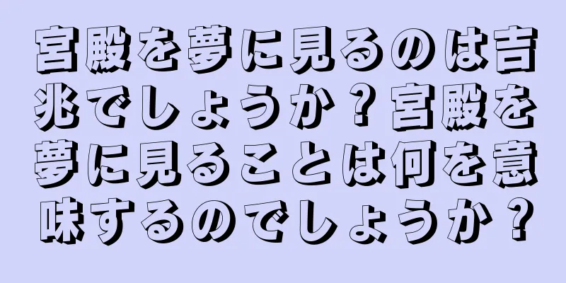宮殿を夢に見るのは吉兆でしょうか？宮殿を夢に見ることは何を意味するのでしょうか？