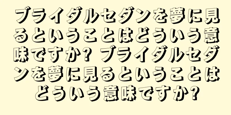 ブライダルセダンを夢に見るということはどういう意味ですか? ブライダルセダンを夢に見るということはどういう意味ですか?