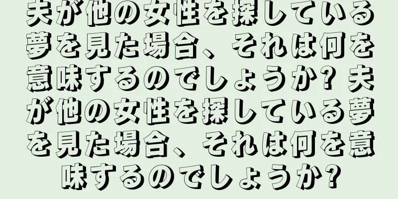 夫が他の女性を探している夢を見た場合、それは何を意味するのでしょうか? 夫が他の女性を探している夢を見た場合、それは何を意味するのでしょうか?