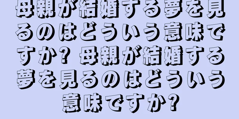 母親が結婚する夢を見るのはどういう意味ですか? 母親が結婚する夢を見るのはどういう意味ですか?