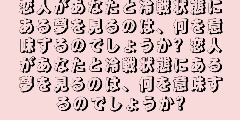 恋人があなたと冷戦状態にある夢を見るのは、何を意味するのでしょうか? 恋人があなたと冷戦状態にある夢を見るのは、何を意味するのでしょうか?