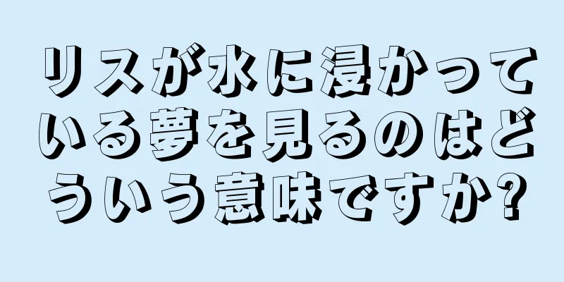 リスが水に浸かっている夢を見るのはどういう意味ですか?