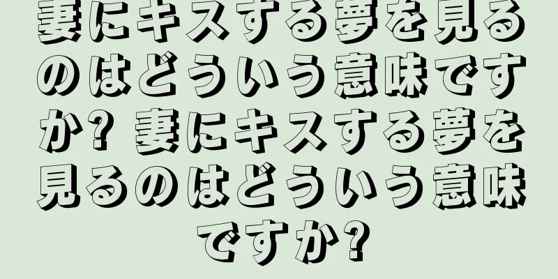 妻にキスする夢を見るのはどういう意味ですか? 妻にキスする夢を見るのはどういう意味ですか?