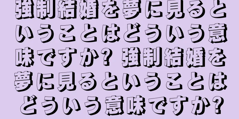 強制結婚を夢に見るということはどういう意味ですか? 強制結婚を夢に見るということはどういう意味ですか?