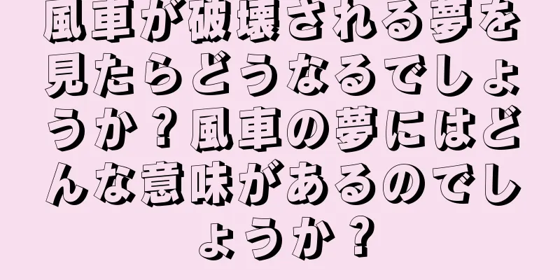 風車が破壊される夢を見たらどうなるでしょうか？風車の夢にはどんな意味があるのでしょうか？