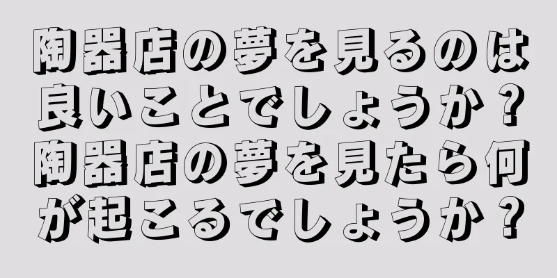 陶器店の夢を見るのは良いことでしょうか？陶器店の夢を見たら何が起こるでしょうか？
