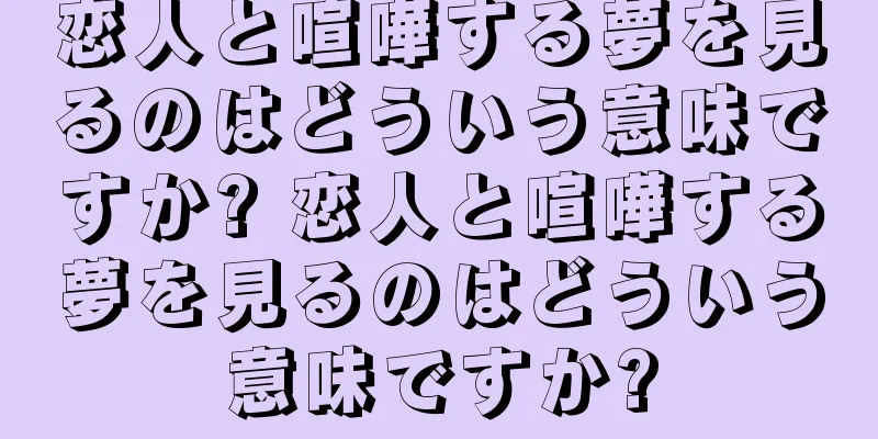 恋人と喧嘩する夢を見るのはどういう意味ですか? 恋人と喧嘩する夢を見るのはどういう意味ですか?