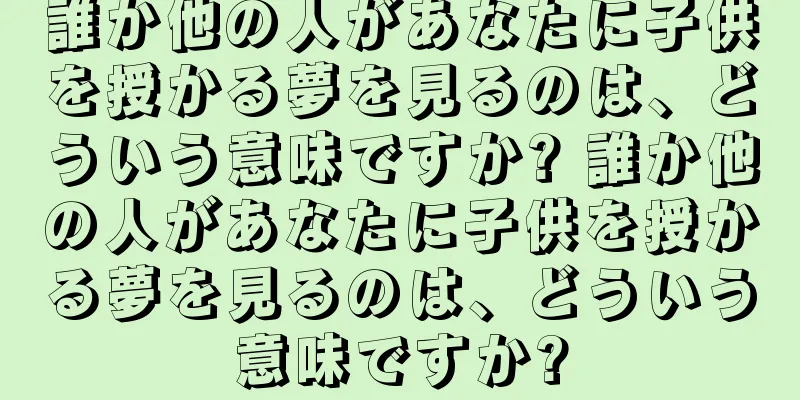 誰か他の人があなたに子供を授かる夢を見るのは、どういう意味ですか? 誰か他の人があなたに子供を授かる夢を見るのは、どういう意味ですか?