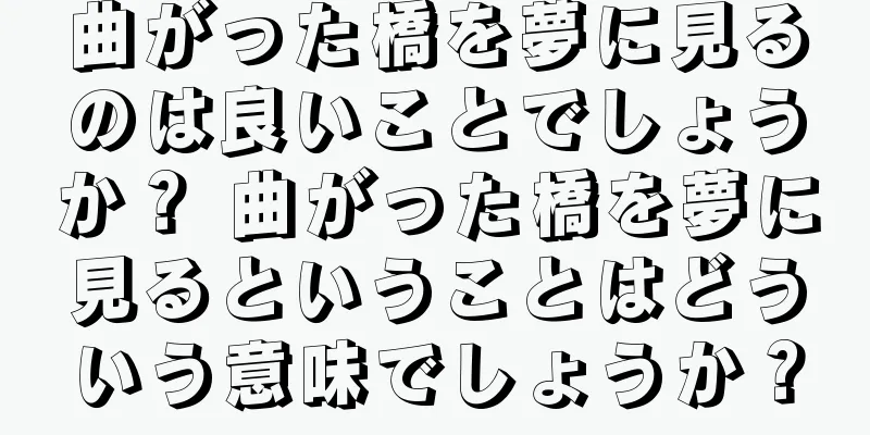 曲がった橋を夢に見るのは良いことでしょうか？ 曲がった橋を夢に見るということはどういう意味でしょうか？