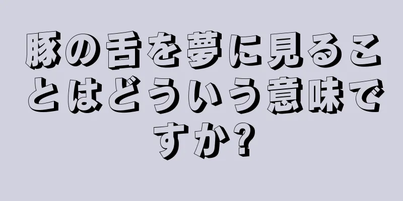 豚の舌を夢に見ることはどういう意味ですか?