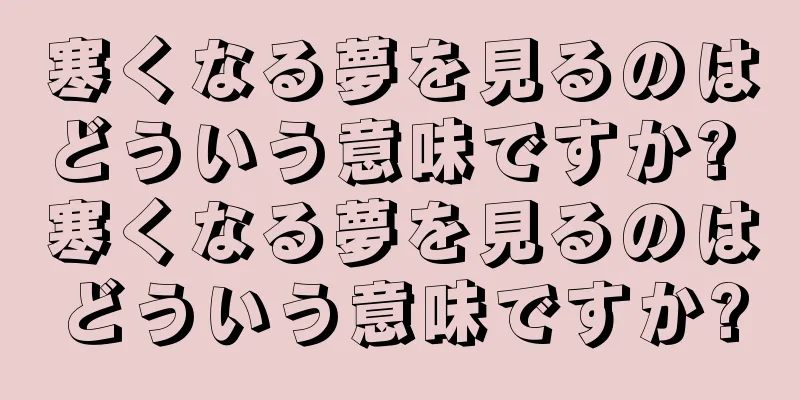 寒くなる夢を見るのはどういう意味ですか? 寒くなる夢を見るのはどういう意味ですか?