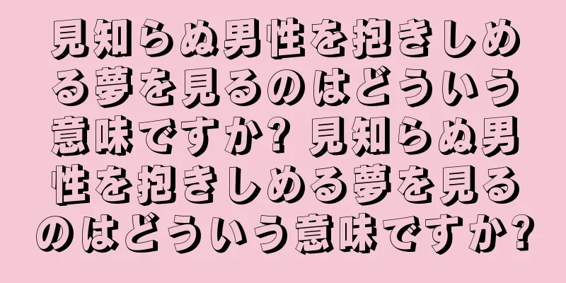見知らぬ男性を抱きしめる夢を見るのはどういう意味ですか? 見知らぬ男性を抱きしめる夢を見るのはどういう意味ですか?