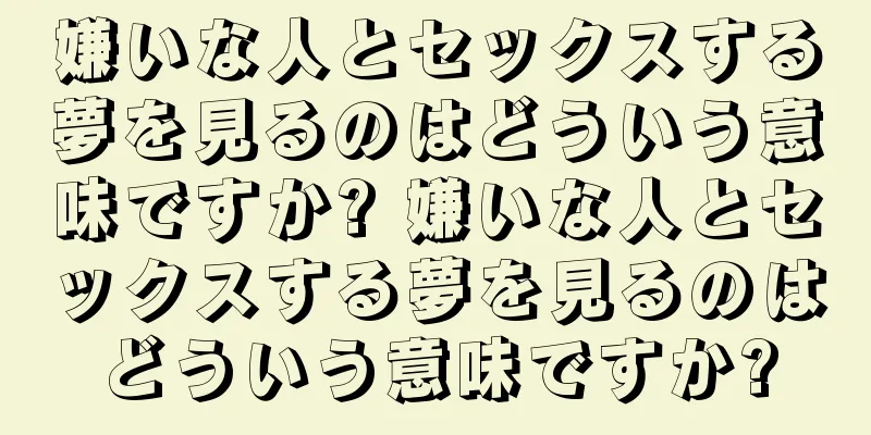 嫌いな人とセックスする夢を見るのはどういう意味ですか? 嫌いな人とセックスする夢を見るのはどういう意味ですか?