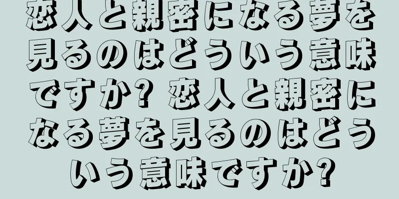 恋人と親密になる夢を見るのはどういう意味ですか? 恋人と親密になる夢を見るのはどういう意味ですか?