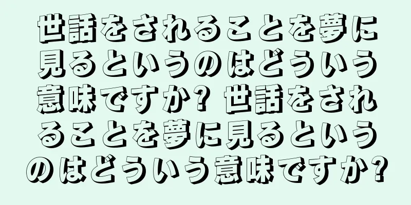 世話をされることを夢に見るというのはどういう意味ですか? 世話をされることを夢に見るというのはどういう意味ですか?