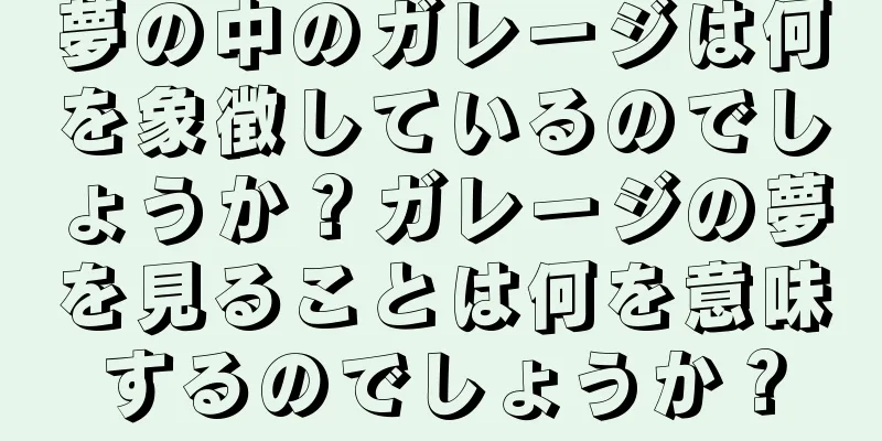 夢の中のガレージは何を象徴しているのでしょうか？ガレージの夢を見ることは何を意味するのでしょうか？