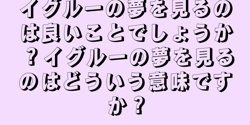 イグルーの夢を見るのは良いことでしょうか？イグルーの夢を見るのはどういう意味ですか？