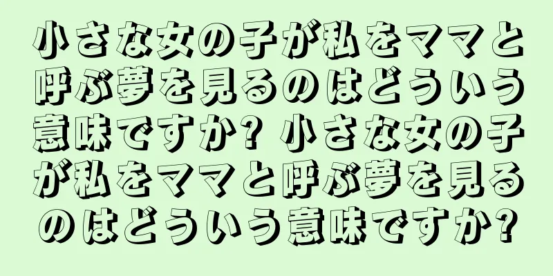 小さな女の子が私をママと呼ぶ夢を見るのはどういう意味ですか? 小さな女の子が私をママと呼ぶ夢を見るのはどういう意味ですか?