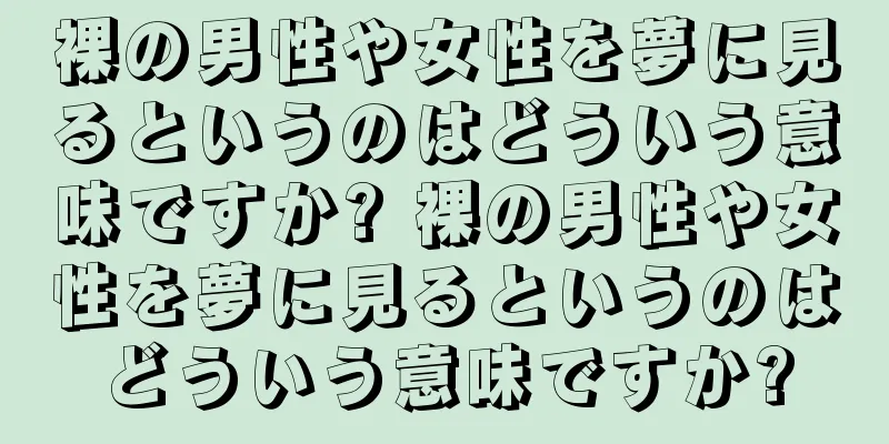 裸の男性や女性を夢に見るというのはどういう意味ですか? 裸の男性や女性を夢に見るというのはどういう意味ですか?