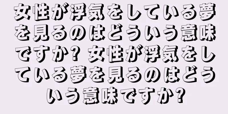 女性が浮気をしている夢を見るのはどういう意味ですか? 女性が浮気をしている夢を見るのはどういう意味ですか?