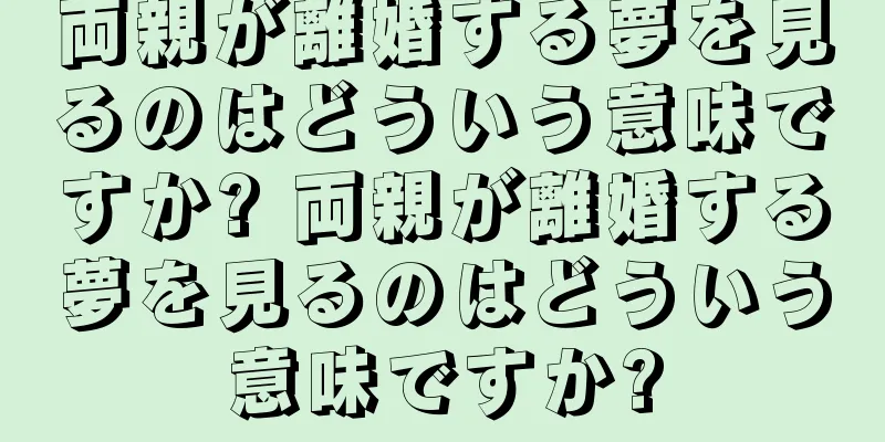 両親が離婚する夢を見るのはどういう意味ですか? 両親が離婚する夢を見るのはどういう意味ですか?