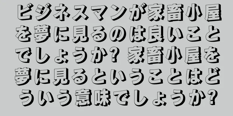 ビジネスマンが家畜小屋を夢に見るのは良いことでしょうか? 家畜小屋を夢に見るということはどういう意味でしょうか?