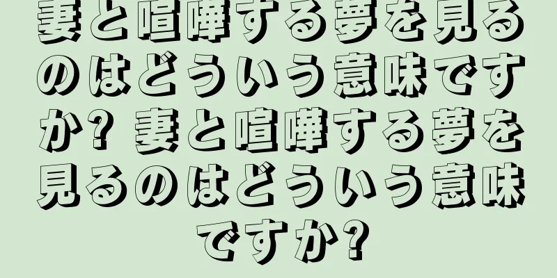 妻と喧嘩する夢を見るのはどういう意味ですか? 妻と喧嘩する夢を見るのはどういう意味ですか?