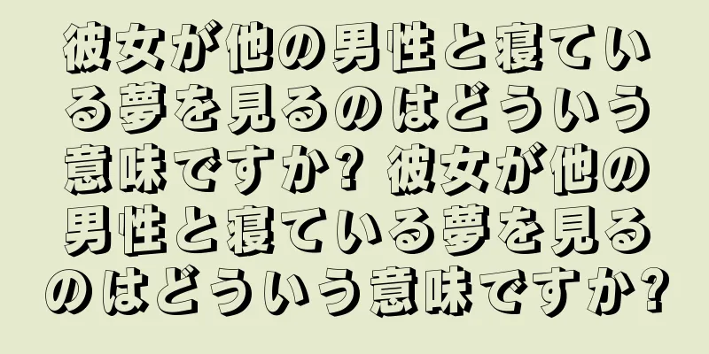 彼女が他の男性と寝ている夢を見るのはどういう意味ですか? 彼女が他の男性と寝ている夢を見るのはどういう意味ですか?