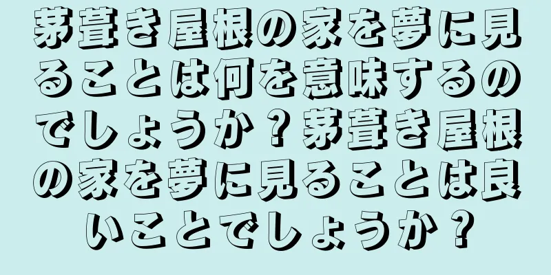 茅葺き屋根の家を夢に見ることは何を意味するのでしょうか？茅葺き屋根の家を夢に見ることは良いことでしょうか？