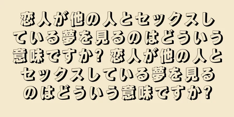 恋人が他の人とセックスしている夢を見るのはどういう意味ですか? 恋人が他の人とセックスしている夢を見るのはどういう意味ですか?