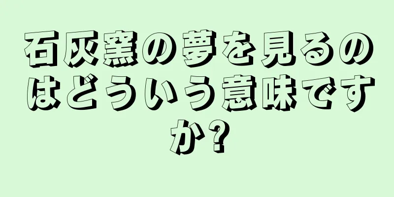 石灰窯の夢を見るのはどういう意味ですか?