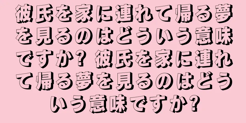 彼氏を家に連れて帰る夢を見るのはどういう意味ですか? 彼氏を家に連れて帰る夢を見るのはどういう意味ですか?