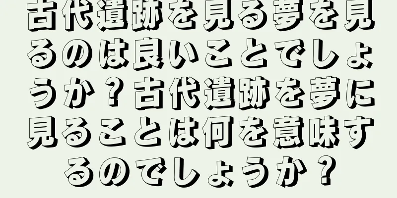 古代遺跡を見る夢を見るのは良いことでしょうか？古代遺跡を夢に見ることは何を意味するのでしょうか？