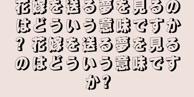 花嫁を送る夢を見るのはどういう意味ですか? 花嫁を送る夢を見るのはどういう意味ですか?
