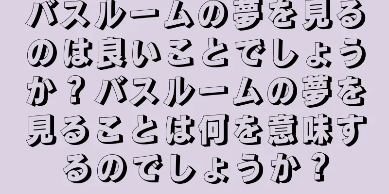 バスルームの夢を見るのは良いことでしょうか？バスルームの夢を見ることは何を意味するのでしょうか？