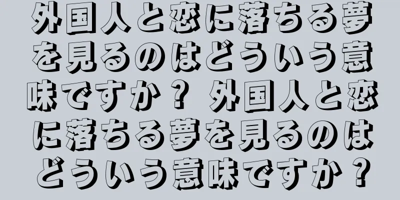 外国人と恋に落ちる夢を見るのはどういう意味ですか？ 外国人と恋に落ちる夢を見るのはどういう意味ですか？