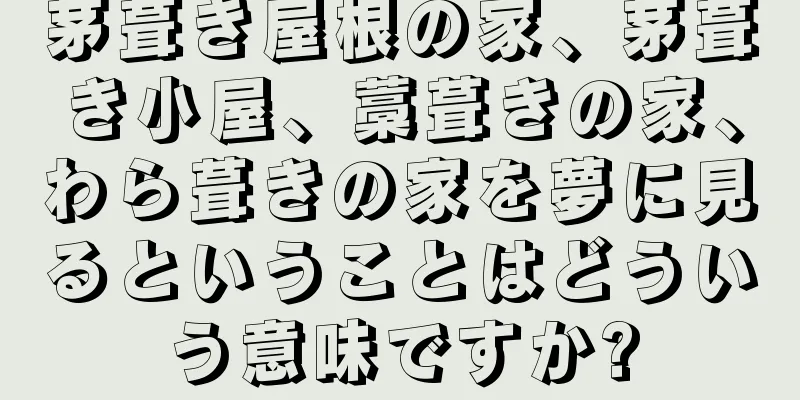 茅葺き屋根の家、茅葺き小屋、藁葺きの家、わら葺きの家を夢に見るということはどういう意味ですか?