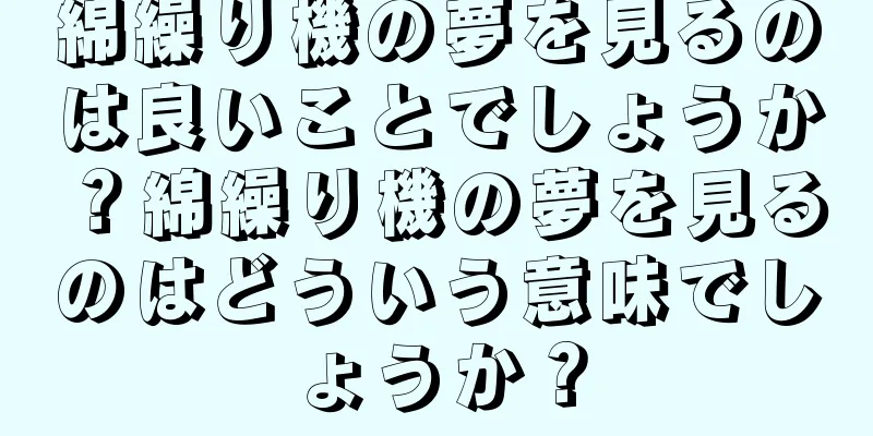 綿繰り機の夢を見るのは良いことでしょうか？綿繰り機の夢を見るのはどういう意味でしょうか？