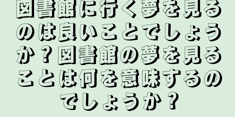 図書館に行く夢を見るのは良いことでしょうか？図書館の夢を見ることは何を意味するのでしょうか？