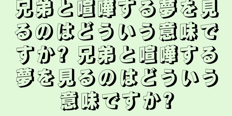 兄弟と喧嘩する夢を見るのはどういう意味ですか? 兄弟と喧嘩する夢を見るのはどういう意味ですか?